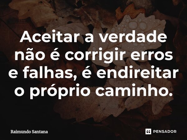 ⁠Aceitar a verdade não é corrigir erros e falhas, é endireitar o próprio caminho.... Frase de Raimundo Santana.