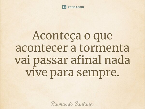 ⁠Aconteça o que acontecer a tormenta vai passar afinal nada vive para sempre.... Frase de Raimundo Santana.