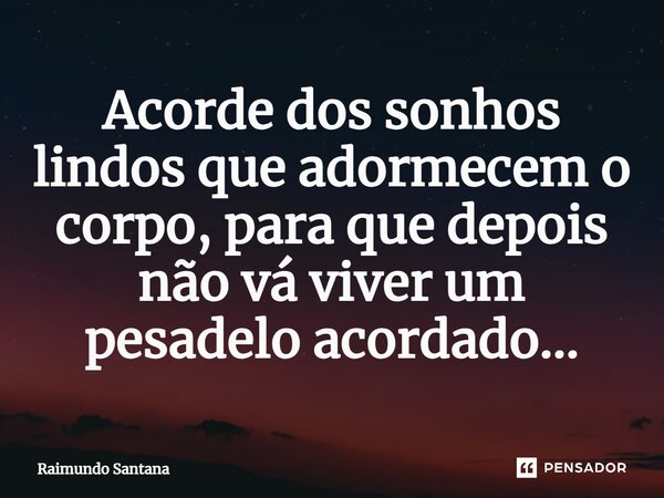 ⁠Acorde dos sonhos lindos que adormecem o corpo, para que depois não vá viver um pesadelo acordado...... Frase de Raimundo Santana.