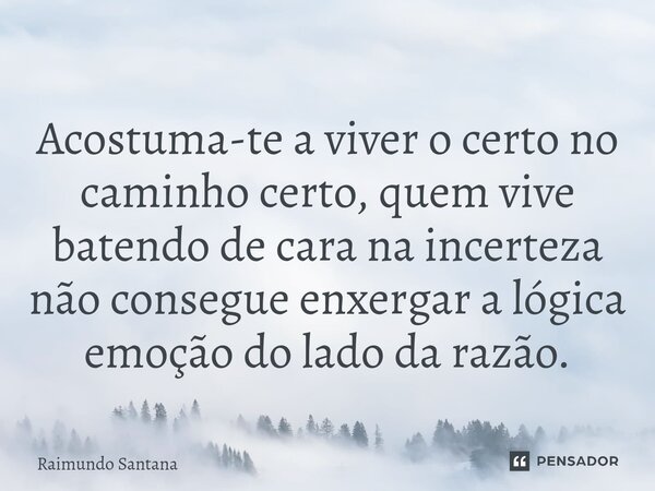 ⁠Acostuma-te a viver o certo no caminho certo, quem vive batendo de cara na incerteza não consegue enxergar a lógica emoção do lado da razão.... Frase de Raimundo Santana.