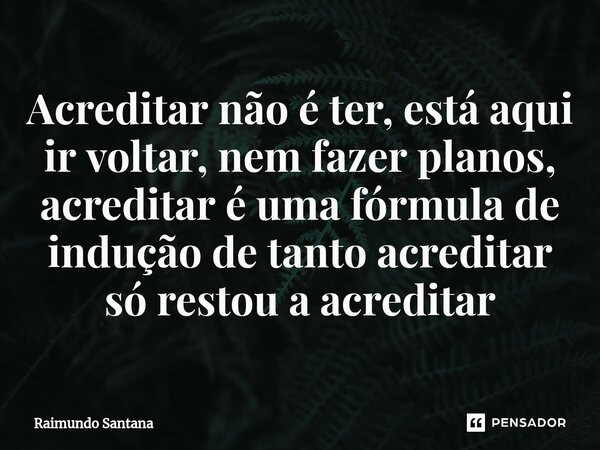 ⁠Acreditar não é ter, está aqui ir voltar, nem fazer planos, acreditar é uma fórmula de indução de tanto acreditar só restou a acreditar... Frase de Raimundo Santana.