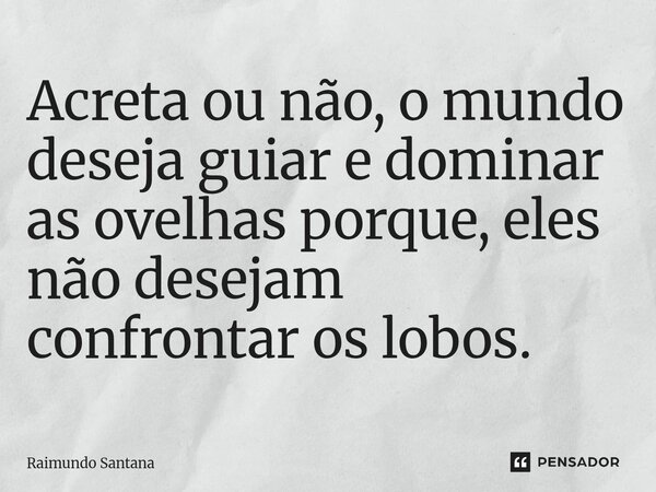 ⁠Acreta ou não, o mundo deseja guiar e dominar as ovelhas porque, eles não desejam confrontar os lobos.... Frase de Raimundo Santana.