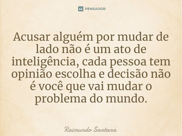 ⁠Acusar alguém por mudar de lado não é um ato de inteligência, cada pessoa tem opinião escolha e decisão não é você que vai mudar o problema do mundo.... Frase de Raimundo Santana.