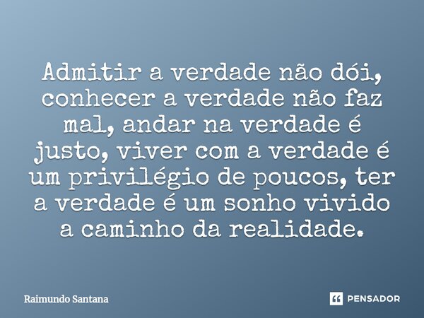 ⁠Admitir a verdade não dói, conhecer a verdade não faz mal, andar na verdade é justo, viver com a verdade é um privilégio de poucos, ter a verdade é um sonho vi... Frase de Raimundo Santana.