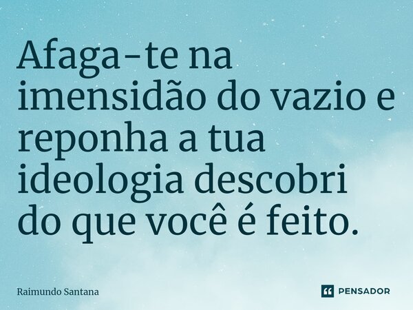 ⁠Afaga-te na imensidão do vazio e reponha a tua ideologia descobri do que você é feito.... Frase de Raimundo Santana.