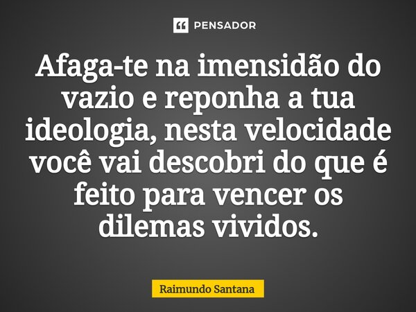 ⁠Afaga-te na imensidão do vazio e reponha a tua ideologia, nesta velocidade você vai descobri do que é feito para vencer os dilemas vividos.... Frase de Raimundo Santana.