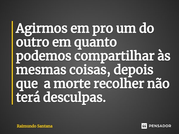 ⁠Agirmos em pro um do outro em quanto podemos compartilhar às mesmas coisas, depois que a morte recolher não terá desculpas.... Frase de Raimundo Santana.