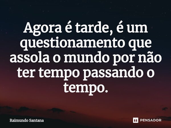 ⁠Agora é tarde, é um questionamento que assola o mundo por não ter tempo passando o tempo.... Frase de Raimundo Santana.