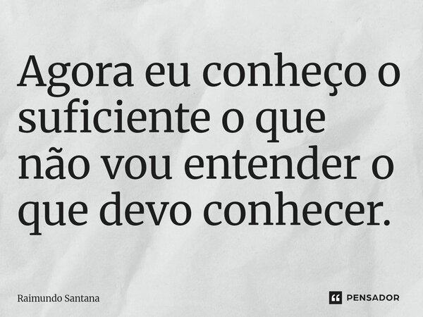 ⁠Agora eu conheço o suficiente o que não vou entender o que devo conhecer.... Frase de Raimundo Santana.