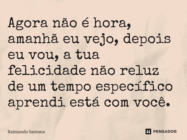 ⁠Agora não é hora, amanhã eu vejo, depois eu vou, a tua felicidade não reluz de um tempo específico aprendi está com você.... Frase de Raimundo Santana.