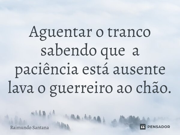 ⁠Aguentar o tranco sabendo que a paciência está ausente lava o guerreiro ao chão.... Frase de Raimundo Santana.