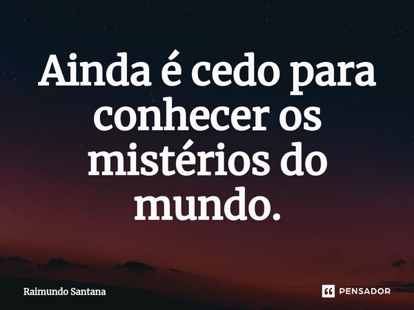 ⁠Ainda é cedo para conhecer os mistérios do mundo.... Frase de Raimundo Santana.