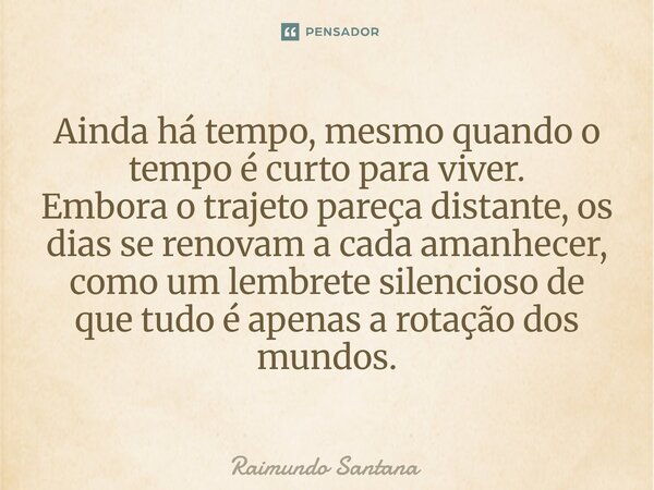 Ainda há tempo, mesmo quando o tempo é curto para viver. Embora o trajeto pareça distante, os dias se renovam a cada amanhecer, como um lembrete silencioso de ... Frase de Raimundo Santana.