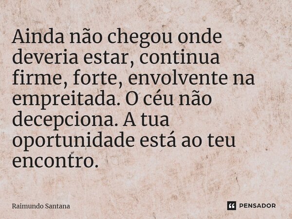 ⁠Ainda não chegou onde deveria estar, continua firme, forte, envolvente na empreitada. O céu não decepciona. A tua oportunidade está ao teu encontro.... Frase de Raimundo Santana.