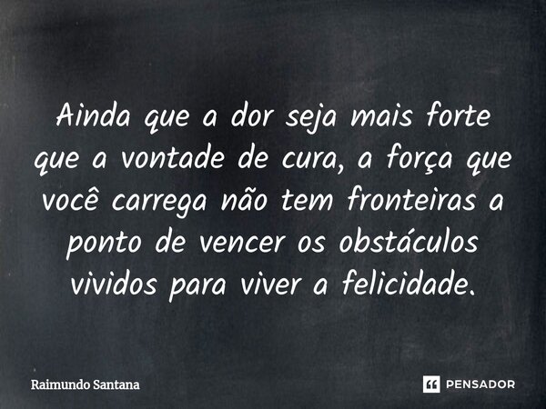 ⁠Ainda que a dor seja mais forte que a vontade de cura, a força que você carrega não tem fronteiras a ponto de vencer os obstáculos vividos para viver a felicid... Frase de Raimundo Santana.