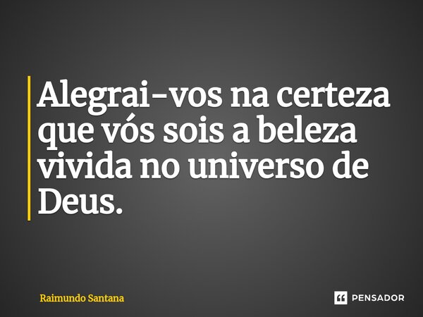 ⁠Alegrai-vos na certeza que vós sois a beleza vivida no universo de Deus.... Frase de Raimundo Santana.