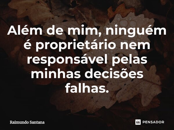 ⁠Além de mim, ninguém é proprietário nem responsável pelas minhas decisões falhas.... Frase de Raimundo Santana.