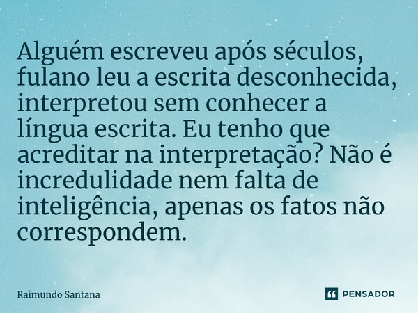 ⁠Alguém escreveu após séculos, fulano leu a escrita desconhecida, interpretou sem conhecer a língua escrita. Eu tenho que acreditar na interpretação? Não é incr... Frase de Raimundo Santana.