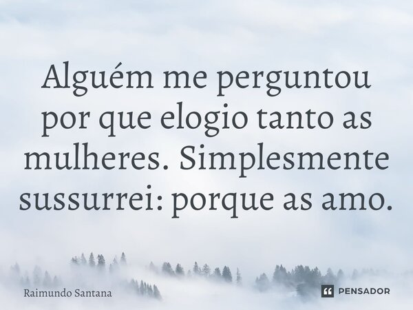 ⁠Alguém me perguntou por que elogio tanto as mulheres. Simplesmente sussurrei: porque as amo.... Frase de Raimundo Santana.