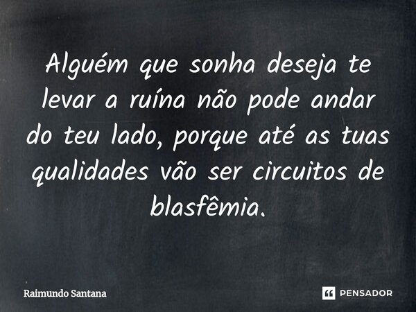 ⁠Alguém que sonha deseja te levar a ruína não pode andar do teu lado, porque até as tuas qualidades vão ser circuitos de blasfêmia.... Frase de Raimundo Santana.