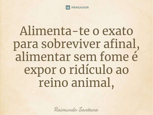 ⁠Alimenta-te o exato para sobreviver afinal, alimentar sem fome é expor o ridículo ao reino animal,... Frase de Raimundo Santana.