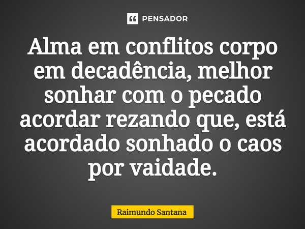 ⁠Alma em conflitos corpo em decadência, melhor sonhar com o pecado acordar rezando que, está acordado sonhado o caos por vaidade.... Frase de Raimundo Santana.