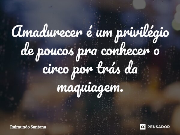 ⁠Amadurecer é um privilégio de poucos pra conhecer o circo por trás da maquiagem.... Frase de Raimundo Santana.