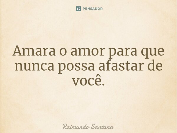 ⁠Amara o amor para que nunca possa afastar de você.... Frase de Raimundo Santana.