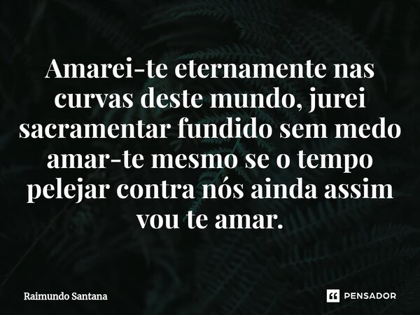 ⁠Amarei-te eternamente nas curvas deste mundo, jurei sacramentar fundido sem medo amar-te mesmo se o tempo pelejar contra nós ainda assim vou te amar.... Frase de Raimundo Santana.