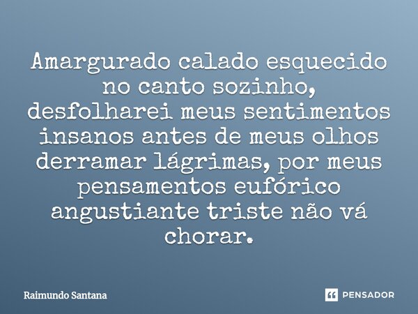 Amargurado calado esquecido no canto sozinho, desfolharei meus sentimentos insanos antes de meus olhos derramar lágrimas, por meus pensamentos eufórico angustia... Frase de Raimundo Santana.