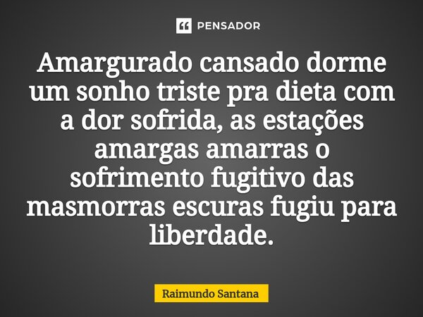 ⁠Amargurado cansado dorme um sonho triste pra dieta com a dor sofrida, as estações amargas amarras o sofrimento fugitivo das masmorras escuras fugiu para liberd... Frase de Raimundo Santana.