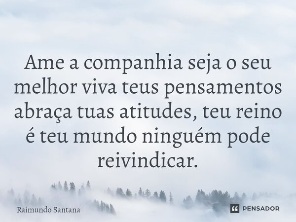 ⁠Ame a companhia seja o seu melhor viva teus pensamentos abraça tuas atitudes, teu reino é teu mundo ninguém pode reivindicar.... Frase de Raimundo Santana.