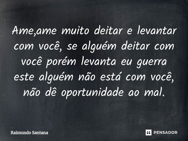 ⁠Ame,ame muito deitar e levantar com você, se alguém deitar com você porém levanta eu guerra este alguém não está com você, não dê oportunidade ao mal.... Frase de Raimundo Santana.
