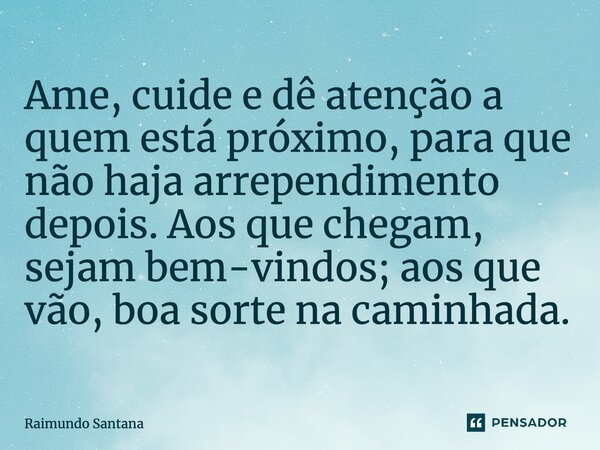 Ame, cuide e dê atenção a quem está próximo, para que não haja arrependimento depois. Aos que chegam, sejam bem-vindos; aos que vão, boa sorte na caminhada.... Frase de Raimundo Santana.