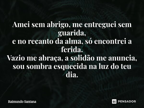 ⁠Amei sem abrigo, me entreguei sem guarida, e no recanto da alma, só encontrei a ferida. Vazio me abraça, a solidão me anuncia, sou sombra esquecida na luz do t... Frase de Raimundo Santana.