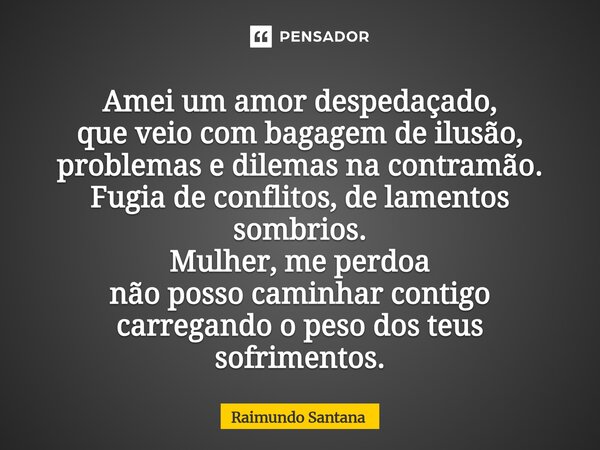 ⁠Amei um amor despedaçado, que veio com bagagem de ilusão, problemas e dilemas na contramão. Fugia de conflitos, de lamentos sombrios. Mulher, me perdoa não pos... Frase de Raimundo Santana.