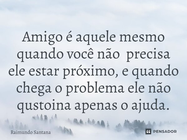 ⁠Amigo é aquele mesmo quando você não precisa ele estar próximo, e quando chega o problema ele não qustoina apenas o ajuda.... Frase de Raimundo Santana.