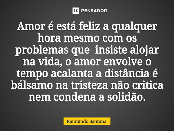 ⁠Amor é está feliz a qualquer hora mesmo com os problemas que insiste alojar na vida, o amor envolve o tempo acalanta a distância é bálsamo na tristeza não crit... Frase de Raimundo Santana.