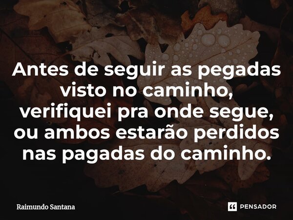 ⁠Antes de seguir as pegadas visto no caminho, verifiquei pra onde segue, ou ambos estarão perdidos nas pagadas do caminho.... Frase de Raimundo Santana.