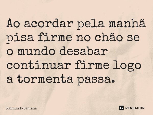 ⁠Ao acordar pela manhã pisa firme no chão se o mundo desabar continuar firme logo a tormenta passa.... Frase de Raimundo Santana.