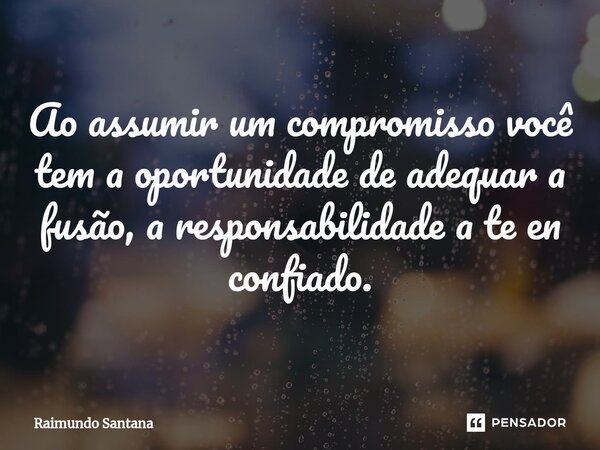 ⁠Ao assumir um compromisso você tem a oportunidade de adequar a fusão, a responsabilidade a te en confiado.... Frase de Raimundo Santana.