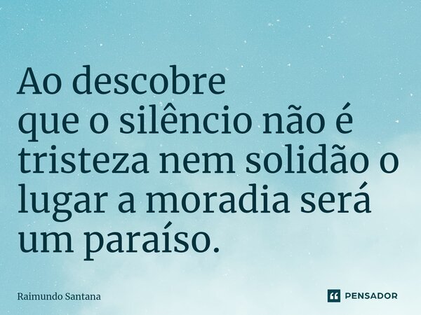 Ao descobre que o silêncio não é tristeza nem solidão o lugar a moradia será um paraíso.... Frase de Raimundo Santana.