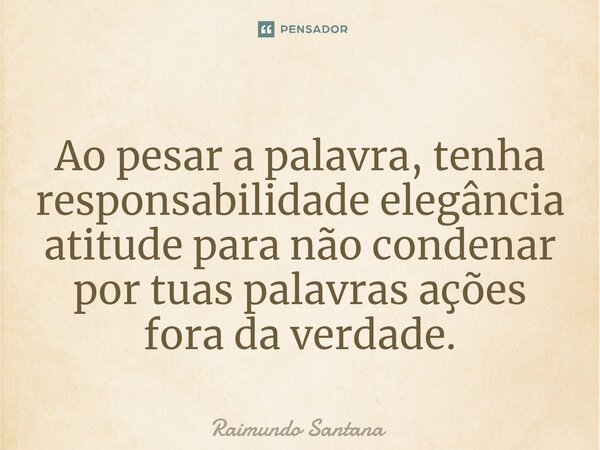 ⁠Ao pesar a palavra, tenha responsabilidade elegância atitude para não condenar por tuas palavras ações fora da verdade.... Frase de Raimundo Santana.