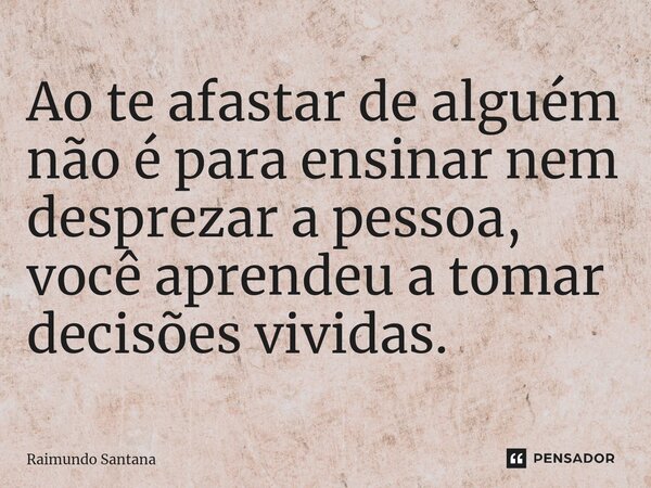 ⁠Ao te afastar de alguém não é para ensinar nem desprezar a pessoa, você aprendeu a tomar decisões vividas.... Frase de Raimundo Santana.