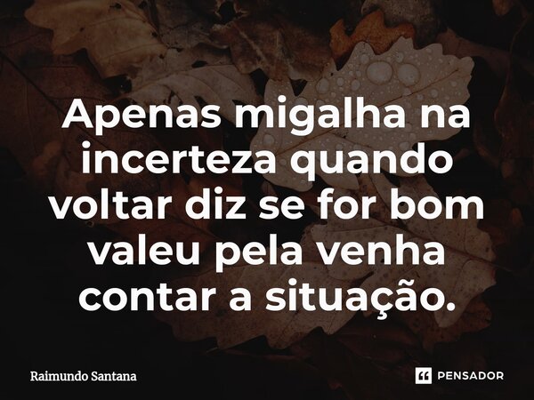 ⁠Apenas migalha na incerteza quando voltar diz se for bom valeu pela venha contar a situação.... Frase de Raimundo Santana.