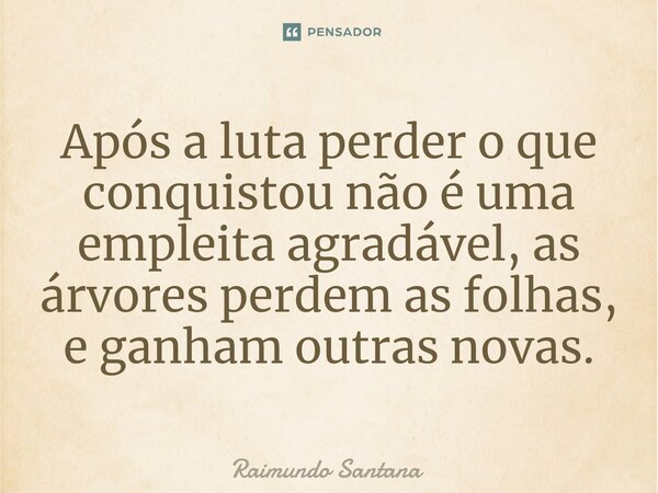 ⁠Após a luta perder o que conquistou não é uma empleita agradável, as árvores perdem as folhas, e ganham outras novas.... Frase de Raimundo Santana.