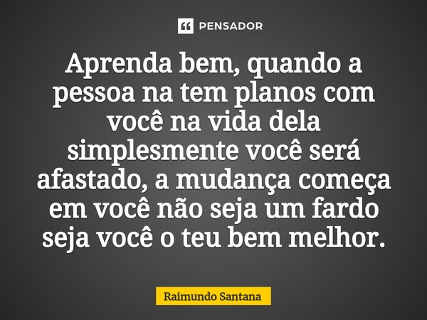 ⁠Aprenda bem, quando a pessoa na tem planos com você na vida dela simplesmente você será afastado, a mudança começa em você não seja um fardo seja você o teu be... Frase de Raimundo Santana.