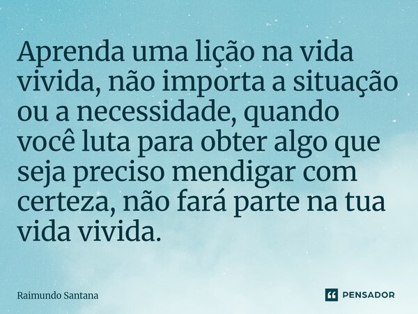 ⁠⁠Aprenda uma lição na vida vivida, não importa a situação ou a necessidade, quando você luta para obter algo que seja preciso mendigar com certeza, não fará pa... Frase de Raimundo Santana.