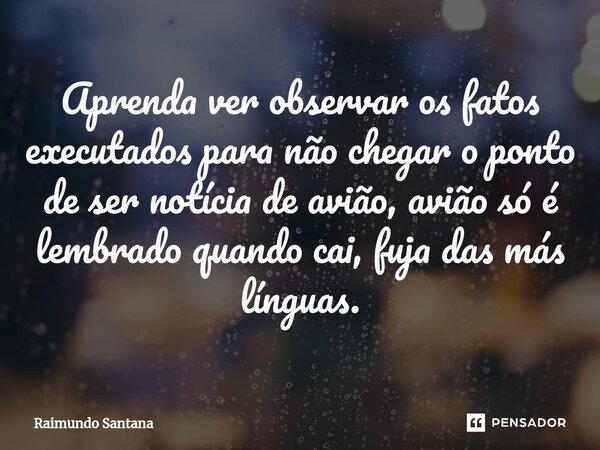 ⁠Aprenda ver observar os fatos executados para não chegar o ponto de ser notícia de avião, avião só é lembrado quando cai, fuja das más línguas.... Frase de Raimundo Santana.