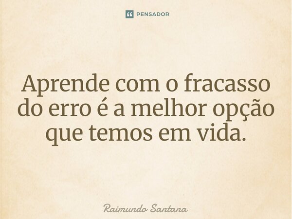 ⁠Aprende com o fracasso do erro é a melhor opção que temos em vida.... Frase de Raimundo Santana.